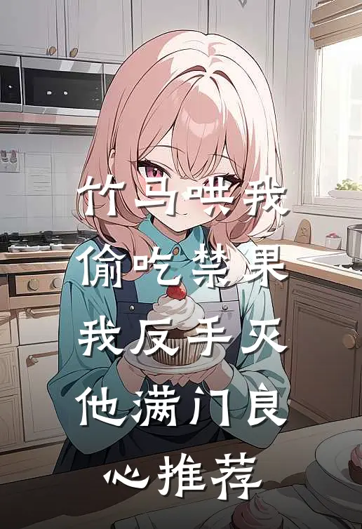 竹马哄我偷吃禁果，我反手灭他满门良心推荐