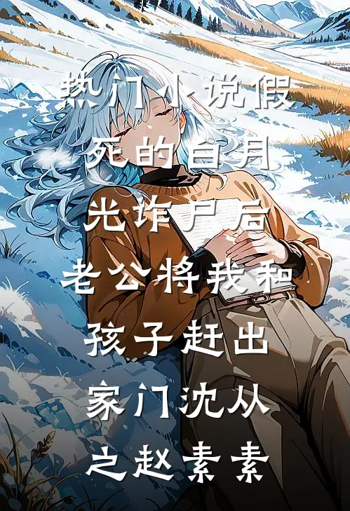 热门小说假死的白月光诈尸后，老公将我和孩子赶出家门沈从之赵素素