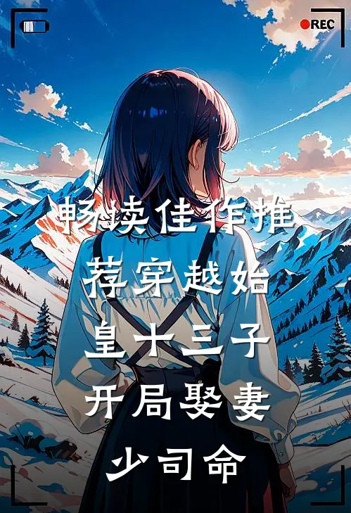 畅读佳作推荐穿越始皇十三子，开局娶妻少司命