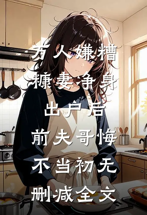 万人嫌糟糠妻净身出户后，前夫哥悔不当初无删减全文