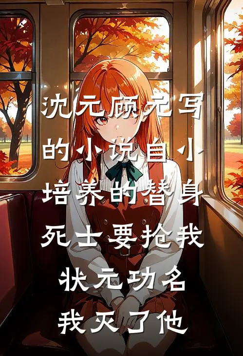 沈元顾元写的小说自小培养的替身死士要抢我状元功名，我灭了他