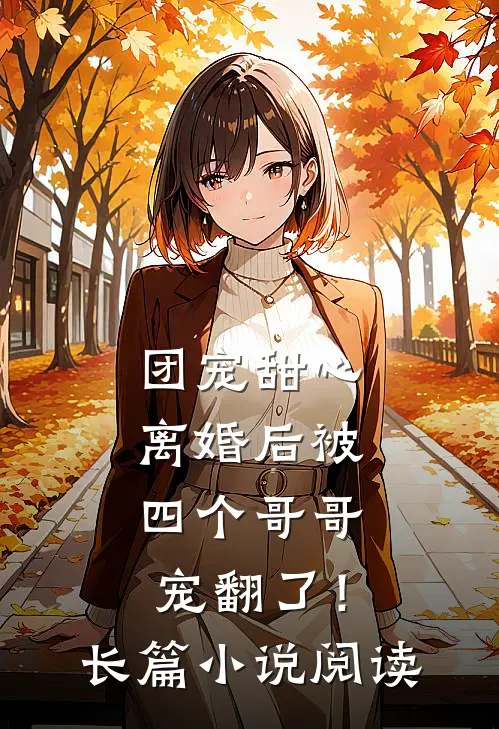 团宠甜心，离婚后被四个哥哥宠翻了！长篇小说阅读