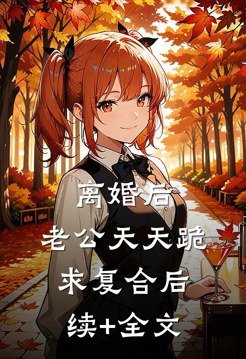 离婚后，老公天天跪求复合后续+全文