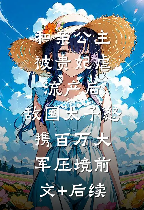 和亲公主被贵妃虐流产后，敌国太子怒携百万大军压境前文+后续