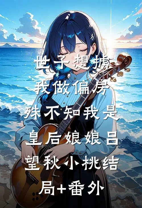 世子想掳我做偏房，殊不知我是皇后娘娘吕望秋小桃结局+番外