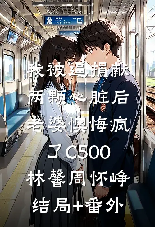 我被逼捐献两颗心脏后，老婆懊悔疯了C500林馨周怀峥结局+番外