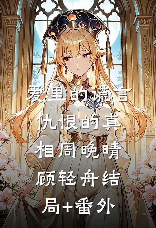 爱里的谎言，仇恨的真相周晚晴顾轻舟结局+番外