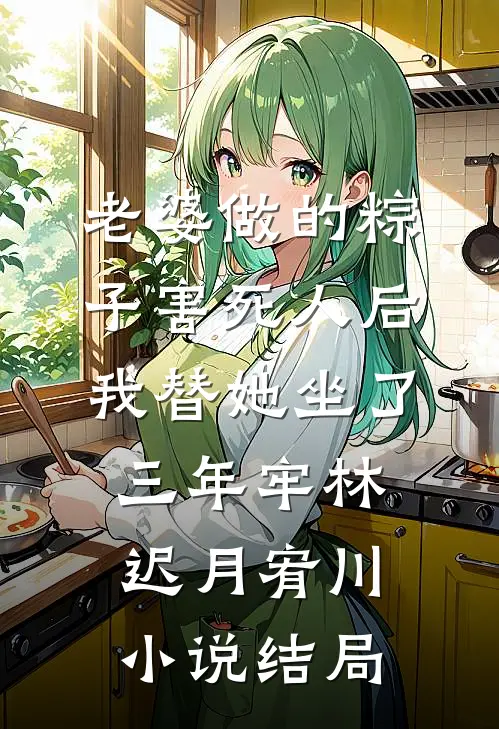 老婆做的粽子害死人后，我替她坐了三年牢林迟月宥川小说结局
