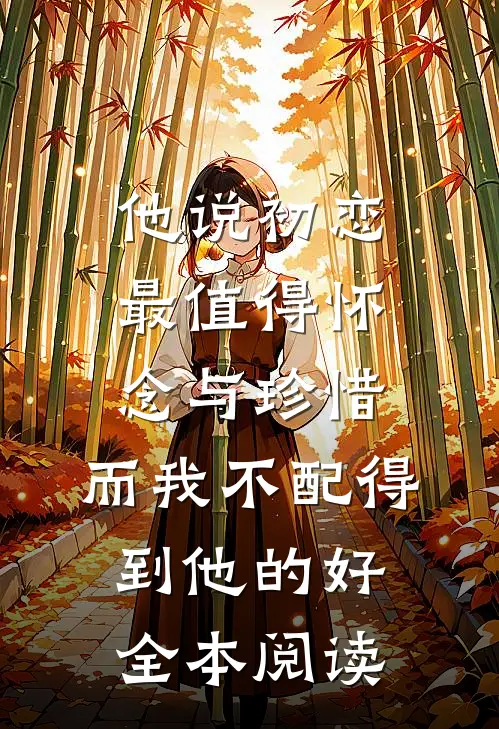 他说初恋最值得怀念与珍惜，而我不配得到他的好全本阅读