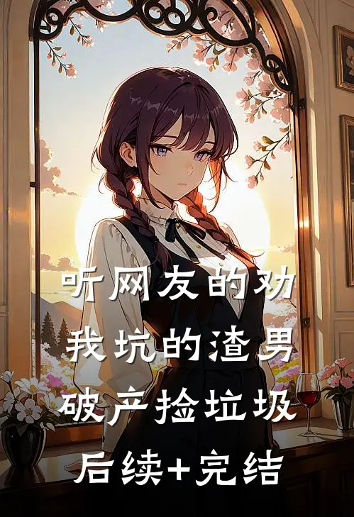 听网友的劝，我坑的渣男破产捡垃圾后续+完结