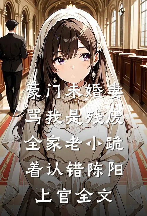 豪门未婚妻骂我是残废，全家老小跪着认错陈阳上官全文