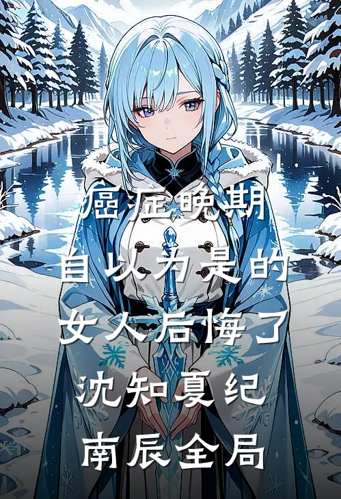 癌症晚期：自以为是的女人后悔了沈知夏纪南辰全局