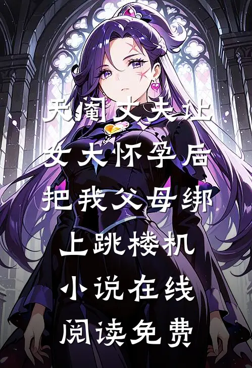 天阉丈夫让女大怀孕后，把我父母绑上跳楼机小说在线阅读免费
