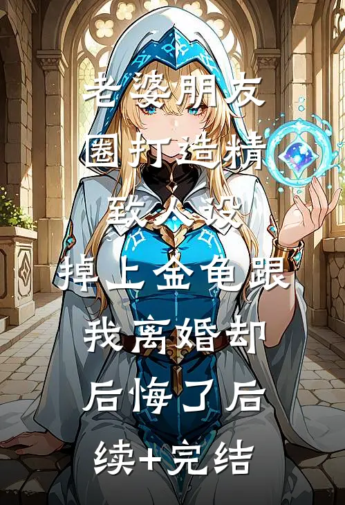 老婆朋友圈打造精致人设，掉上金龟跟我离婚却后悔了后续+完结