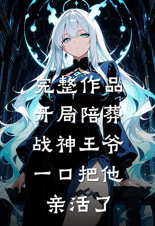 完整作品开局陪葬战神王爷，一口把他亲活了
