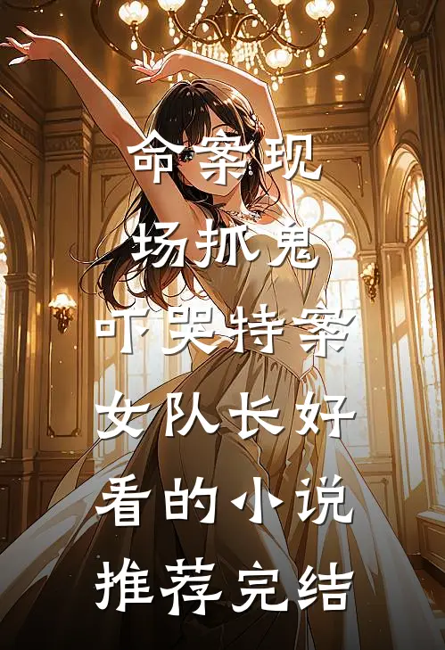 命案现场抓鬼，吓哭特案女队长好看的小说推荐完结
