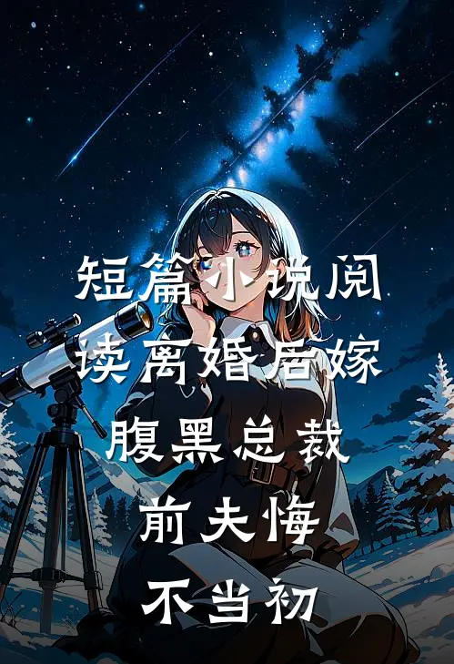短篇小说阅读离婚后嫁腹黑总裁，前夫悔不当初