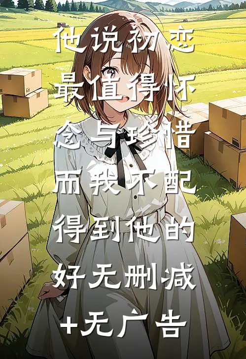 他说初恋最值得怀念与珍惜，而我不配得到他的好无删减+无广告