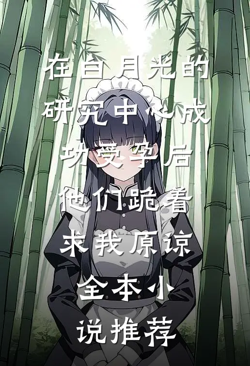 在白月光的研究中心成功受孕后，他们跪着求我原谅全本小说推荐