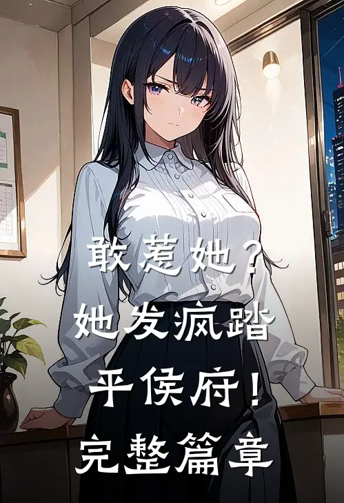 敢惹她？她发疯踏平侯府！完整篇章