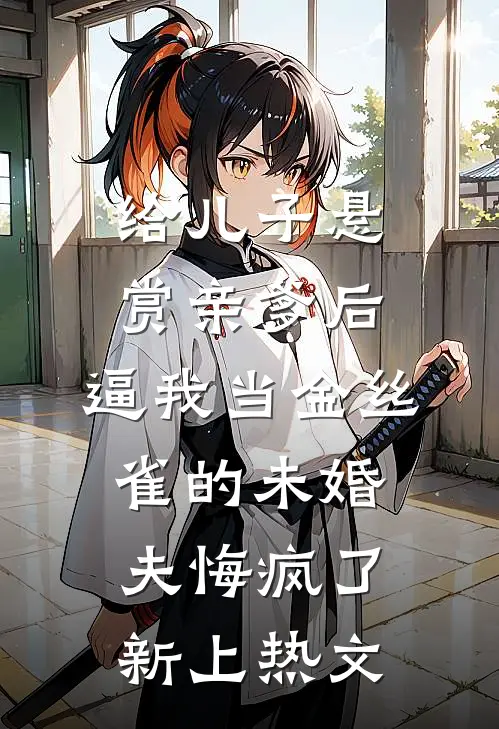 给儿子悬赏亲爹后，逼我当金丝雀的未婚夫悔疯了新上热文