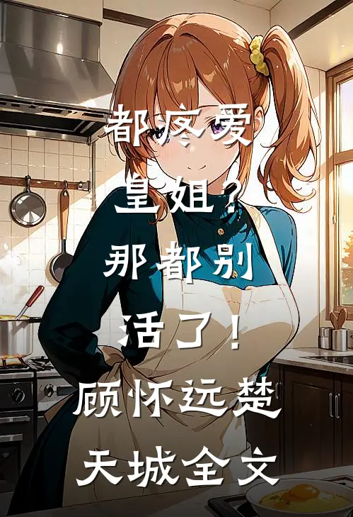 都疼爱“皇姐”？那都别活了！顾怀远楚天城全文