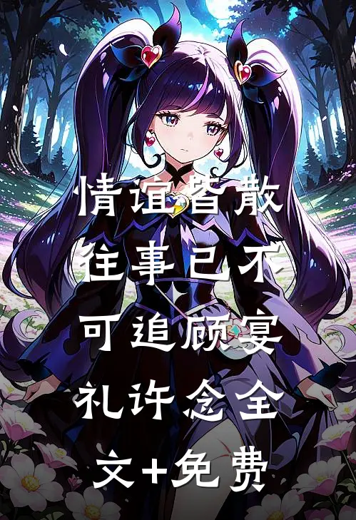 情谊皆散，往事已不可追顾宴礼许念全文+免费
