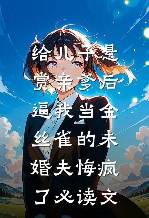给儿子悬赏亲爹后，逼我当金丝雀的未婚夫悔疯了必读文