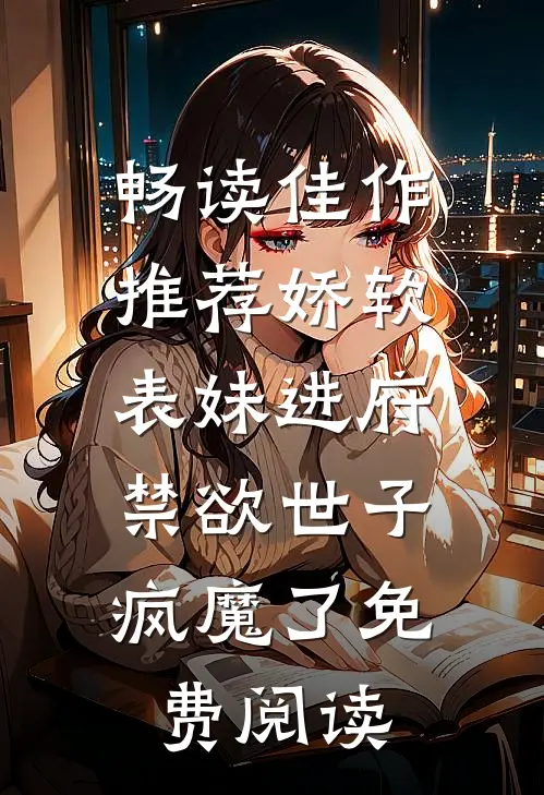 畅读佳作推荐娇软表妹进府:禁欲世子疯魔了免费阅读