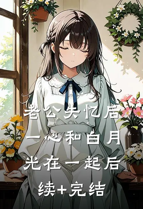 老公失忆后，一心和白月光在一起后续+完结