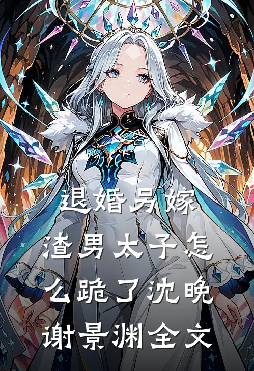 退婚另嫁，渣男太子怎么跪了沈晚谢景渊全文