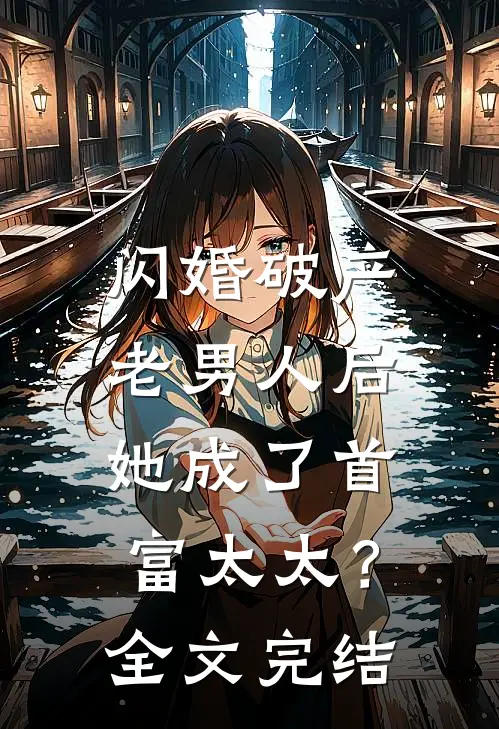 闪婚破产老男人后，她成了首富太太？全文完结