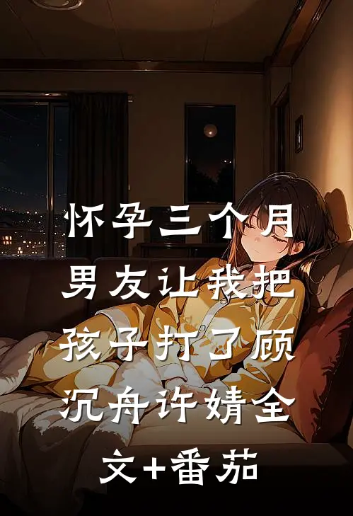 怀孕三个月，男友让我把孩子打了顾沉舟许婧全文+番茄