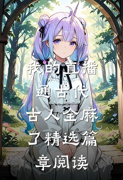 我的直播通古代，古人全麻了精选篇章阅读