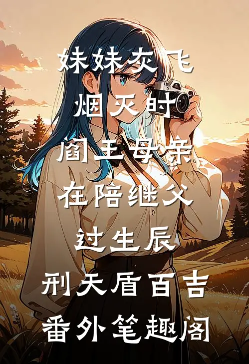 妹妹灰飞烟灭时，阎王母亲在陪继父过生辰：刑天盾百吉番外笔趣阁