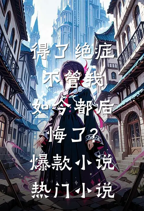 得了绝症不管我,如今都后悔了?爆款小说热门小说