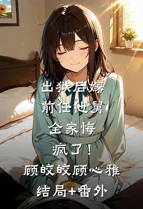 出狱后嫁前任他舅，全家悔疯了！顾皎皎顾心雅结局+番外