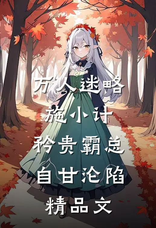 万人迷略施小计，矜贵霸总自甘沦陷精品文