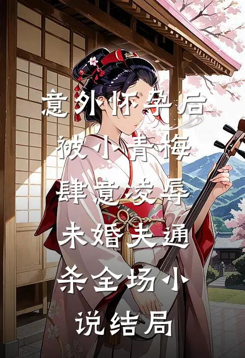 意外怀孕后，被小青梅肆意凌辱，未婚夫通杀全场小说结局