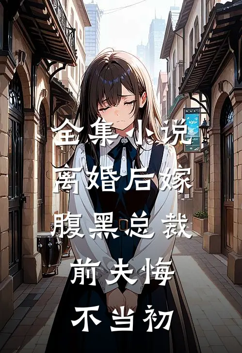 全集小说离婚后嫁腹黑总裁，前夫悔不当初