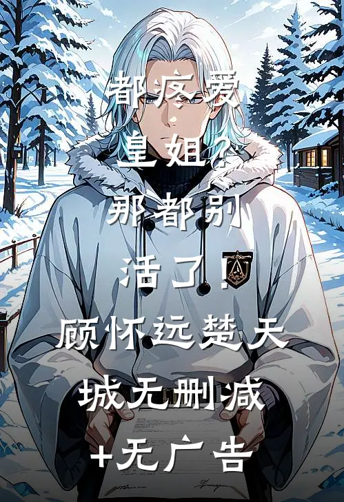 都疼爱“皇姐”？那都别活了！顾怀远楚天城无删减+无广告