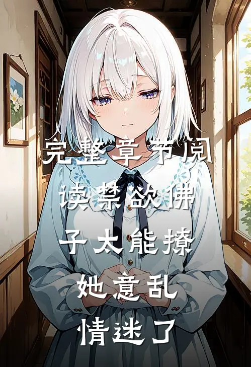 完整章节阅读禁欲佛子太能撩，她意乱情迷了