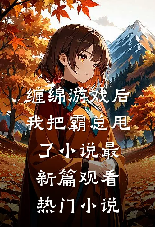 缠绵游戏后，我把霸总甩了小说最新篇观看热门小说