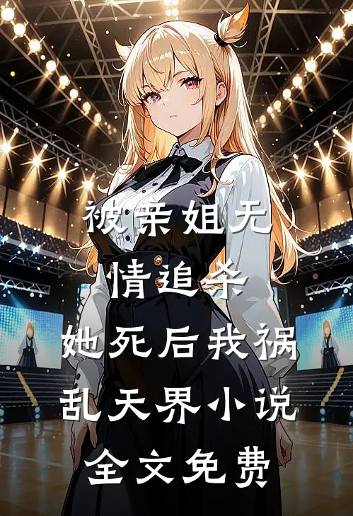 被亲姐无情追杀，她死后我祸乱天界小说全文免费