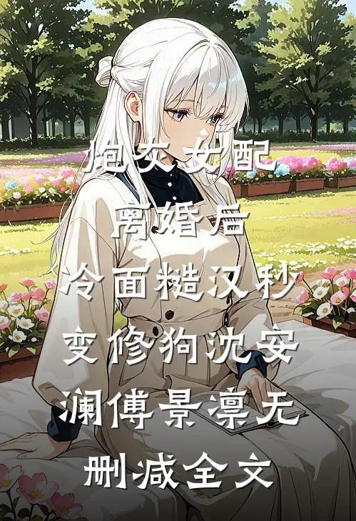 炮灰女配离婚后，冷面糙汉秒变修狗沈安澜傅景凛无删减全文