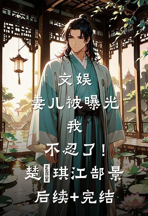 文娱，妻儿被曝光，我，不忍了！楚珺琪江郜景后续+完结