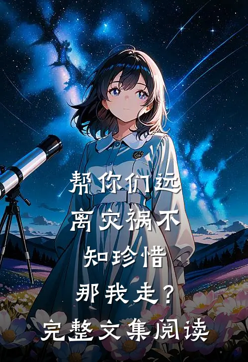 帮你们远离灾祸不知珍惜，那我走？完整文集阅读