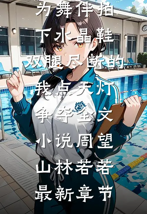 七旬老公为舞伴拍下水晶鞋，双腿尽断的我点天灯争夺全文小说周望山林若若最新章节
