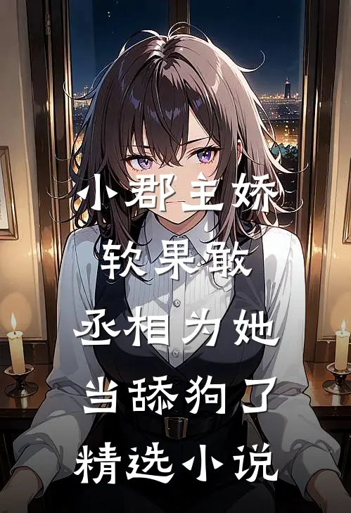 小郡主娇软果敢，丞相为她当舔狗了精选小说