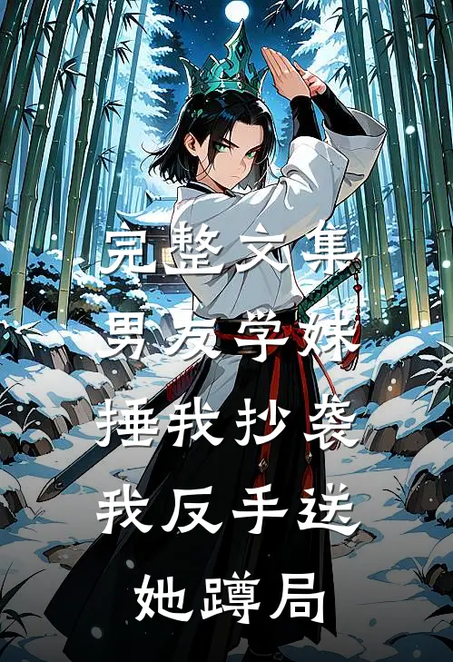 完整文集男友学妹捶我抄袭，我反手送她蹲局